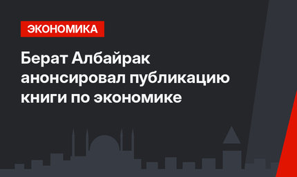 Берат Албайрак анонсировал публикацию книги по экономике