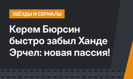 Керем Бюрсин быстро забыл Ханде Эрчел: новая пассия!