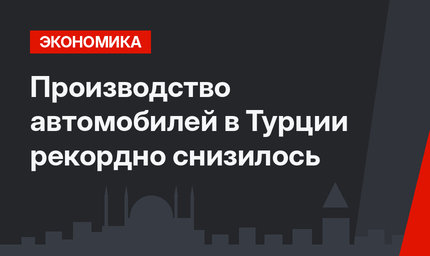 Производство автомобилей в Турции рекордно снизилось