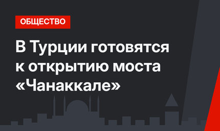 В Турции готовятся к открытию моста «Чанаккале» 