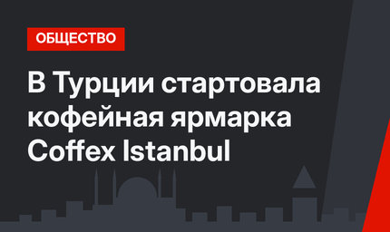 В Турции стартовала кофейная ярмарка Coffex Istanbul