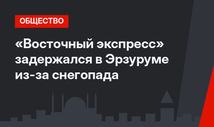 «Восточный экспресс» задержался в Эрзуруме из-за снегопада