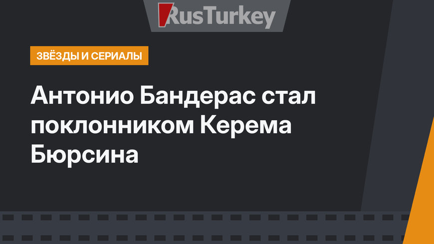  Антонио Бандерас стал поклонником Керема Бюрсина
