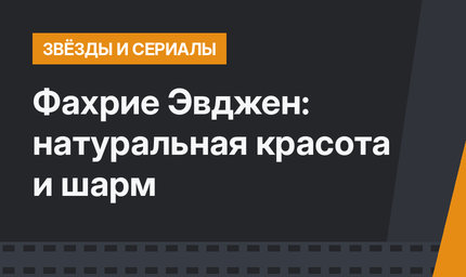 Фахрие Эвджен: натуральная красота и шарм