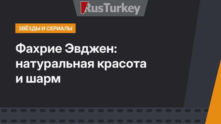 Фахрие Эвджен: натуральная красота и шарм