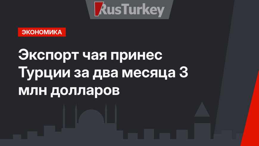 Экспорт чая принес Турции за два месяца 3 млн долларов