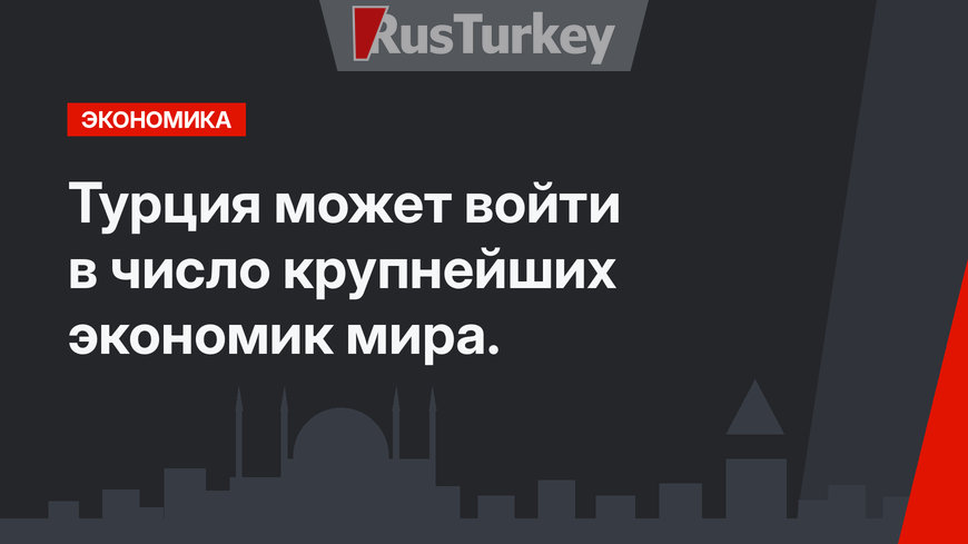Турция может войти в число крупнейших экономик мира. 