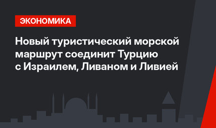Новый туристический морской маршрут соединит Турцию с Израилем, Ливаном и Ливией