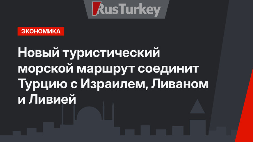 Новый туристический морской маршрут соединит Турцию с Израилем, Ливаном и Ливией