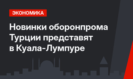 Новинки оборонпрома Турции представят в Куала-Лумпуре