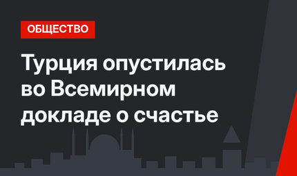 Турция опустилась во Всемирном докладе о счастье 