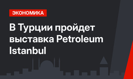  В Турции пройдет выставка Petroleum Istanbul 