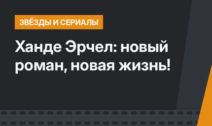 Ханде Эрчел: новый роман, новая жизнь!