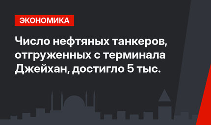 Число нефтяных танкеров, отгруженных с терминала Джейхан, достигло 5 тыс.