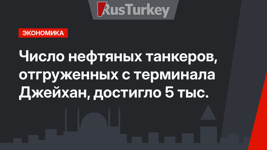 Число нефтяных танкеров, отгруженных с терминала Джейхан, достигло 5 тыс.