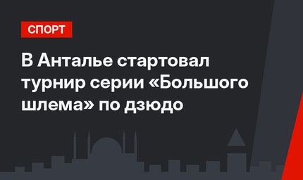 В Анталье стартовал турнир серии «Большого шлема» по дзюдо