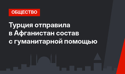 Турция отправила в Афганистан  состав с гуманитарной помощью