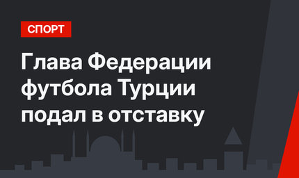 Глава Федерации футбола Турции подал в отставку