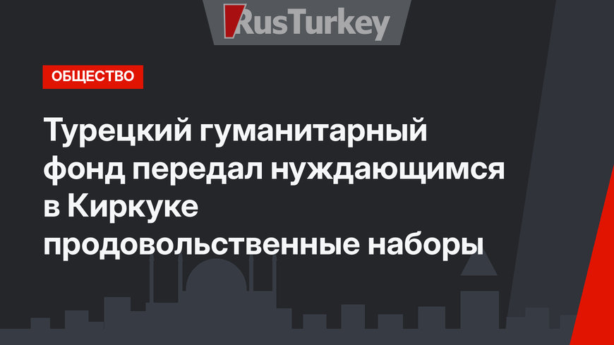 Турецкий гуманитарный фонд передал нуждающимся в Киркуке продовольственные наборы