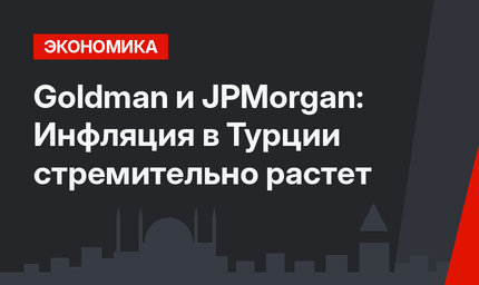 Goldman и JPMorgan: Инфляция в Турции стремительно растет