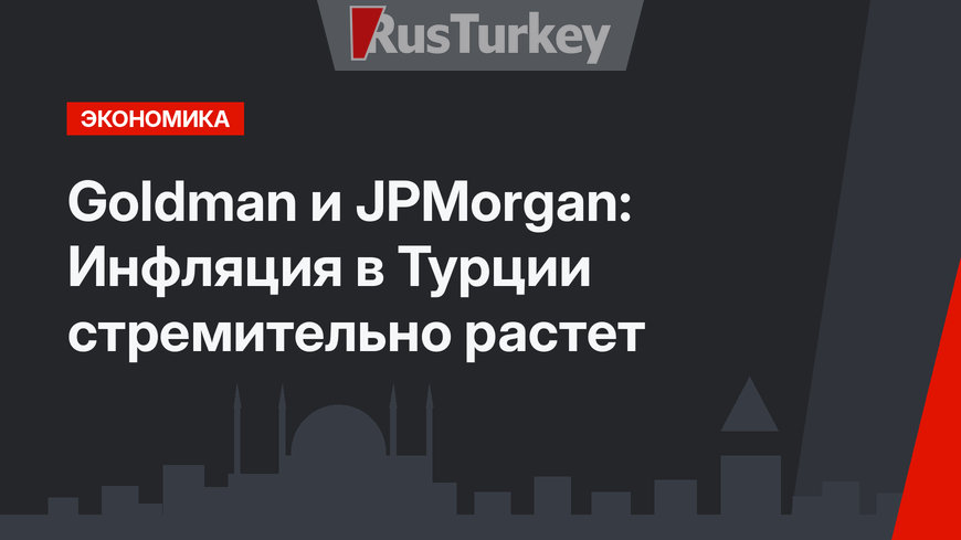 Goldman и JPMorgan: Инфляция в Турции стремительно растет
