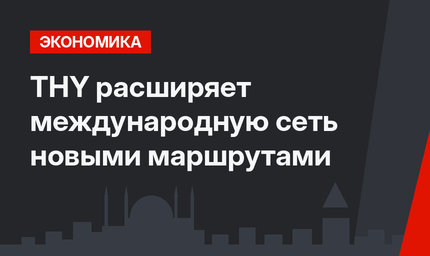 THY расширяет международную сеть новыми маршрутами