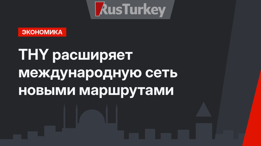 THY расширяет международную сеть новыми маршрутами