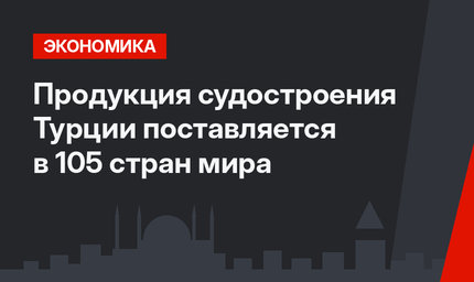 Продукция судостроения Турции поставляется в 105 стран мира