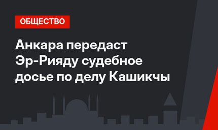 Анкара передаст Эр-Рияду судебное досье по делу Кашикчы