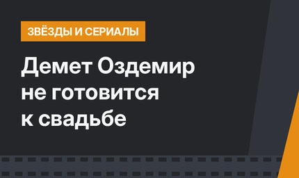 Демет Оздемир не готовится к свадьбе