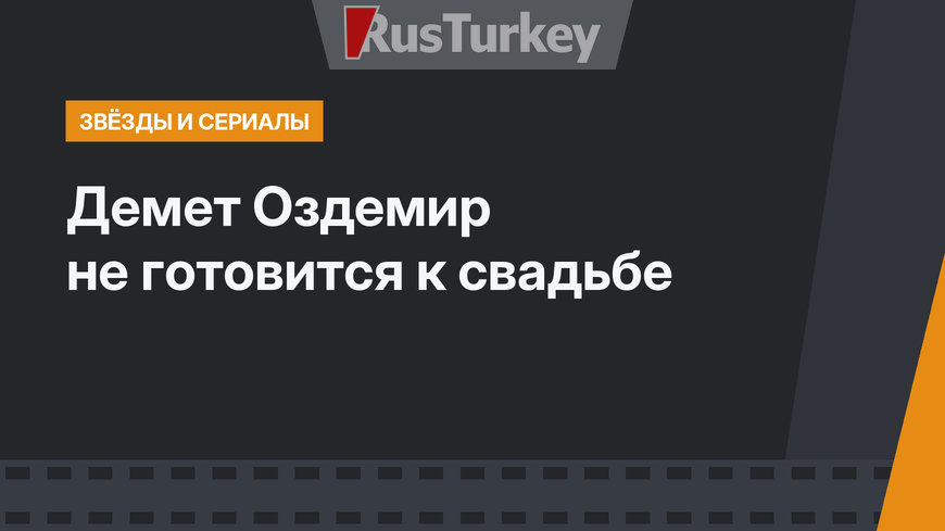 Демет Оздемир не готовится к свадьбе