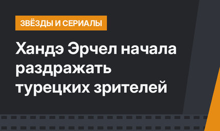 Хандэ Эрчел начала раздражать турецких зрителей