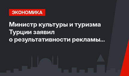 Министр культуры и туризма Турции заявил о результативности рекламы за рубежом