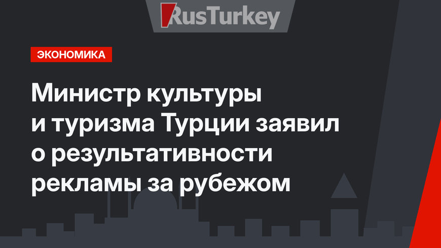 Министр культуры и туризма Турции заявил о результативности рекламы за рубежом