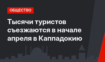 Тысячи туристов съезжаются в начале апреля в Каппадокию
