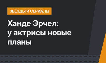 Ханде Эрчел: у актрисы новые планы