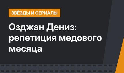 Озджан Дениз: репетиция медового месяца
