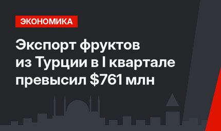 Экспорт фруктов из Турции в I квартале превысил $761 млн