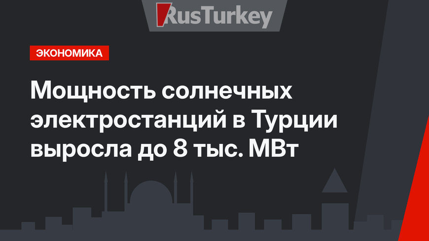 Мощность солнечных электростанций в Турции  выросла  до 8 тыс. МВт