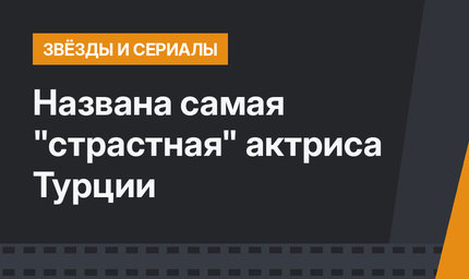 Названа самая "страстная" актриса Турции