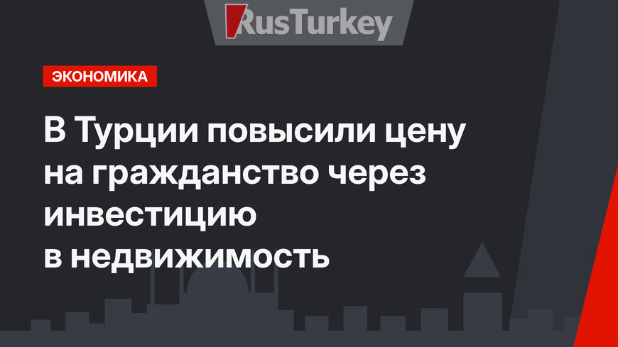 В Турции повысили цену на гражданство через инвестицию в недвижимость