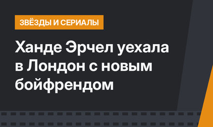 Ханде Эрчел уехала в Лондон с новым бойфрендом