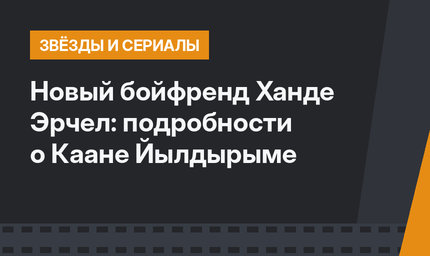 Новый бойфренд Ханде Эрчел: подробности о Каане Йылдырыме