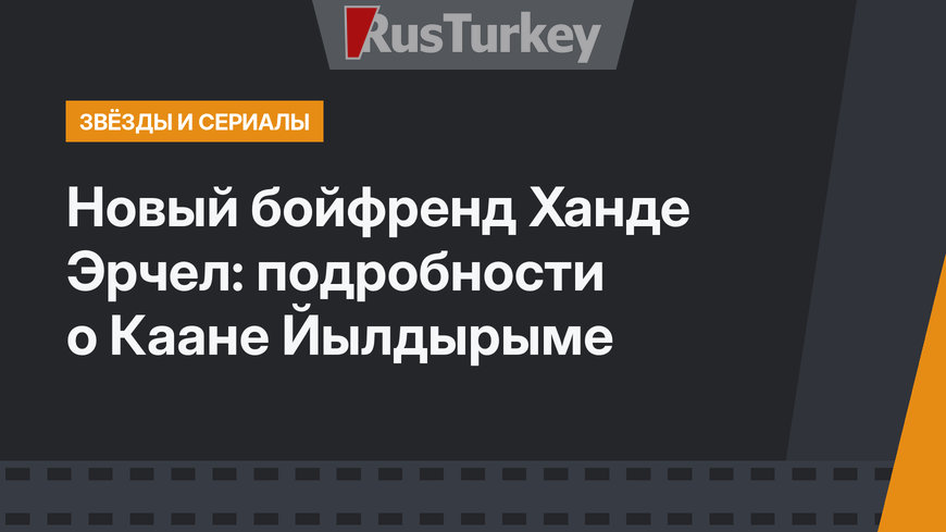 Новый бойфренд Ханде Эрчел: подробности о Каане Йылдырыме