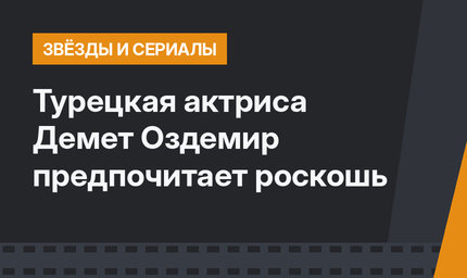 Турецкая актриса Демет Оздемир предпочитает роскошь