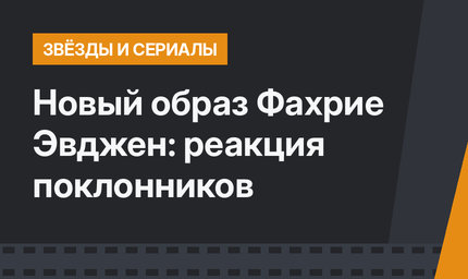 Новый образ Фахрие Эвджен: реакция поклонников