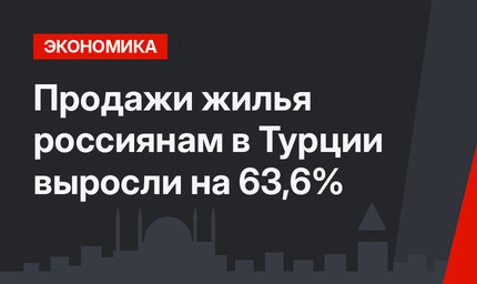 Продажи жилья россиянам в Турции  выросли на 63,6%