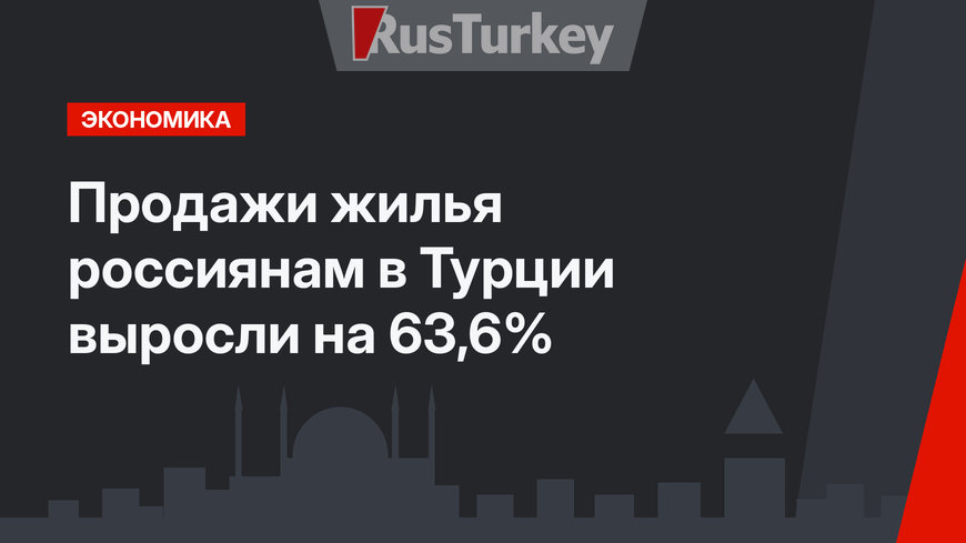 Продажи жилья россиянам в Турции  выросли на 63,6%