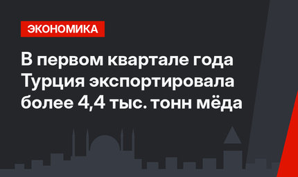 В первом квартале года Турция экспортировала более 4,4 тыс. тонн мёда