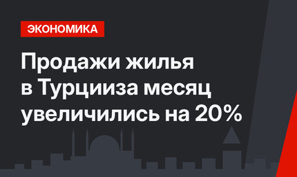 Продажи жилья в Турцииза месяц увеличились на 20%